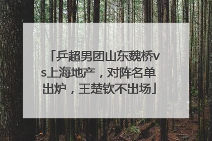 乒超男团山东魏桥vs上海地产，对阵名单出炉，王楚钦不出场
