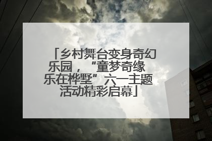 乡村舞台变身奇幻乐园，“童梦奇缘 乐在桦墅”六一主题活动精彩启幕