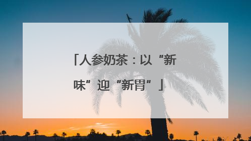 人参奶茶：以“新味”迎“新胃”