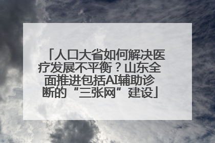 人口大省如何解决医疗发展不平衡？山东全面推进包括AI辅助诊断的“三张网”建设