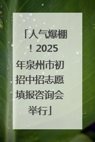 人气爆棚！2025年泉州市初招中招志愿填报咨询会举行