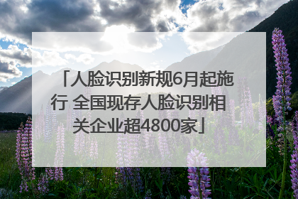 人脸识别新规6月起施行 全国现存人脸识别相关企业超4800家