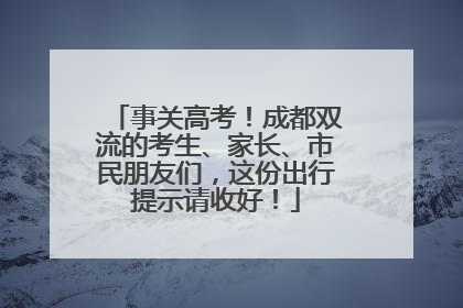 事关高考！成都双流的考生、家长、市民朋友们，这份出行提示请收好！