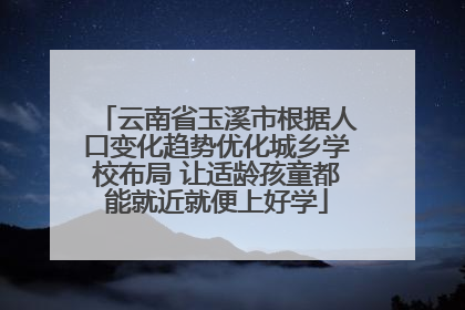 云南省玉溪市根据人口变化趋势优化城乡学校布局 让适龄孩童都能就近就便上好学