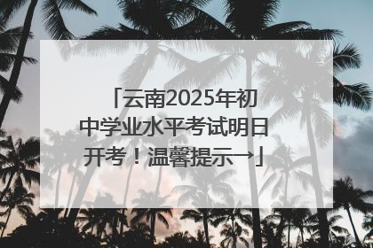 云南2025年初中学业水平考试明日开考！温馨提示→