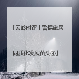 云岭时评丨警惕旅居同质化发展苗头④