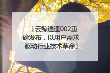 云鲸逍遥002重磅发布，以用户需求驱动行业技术革命
