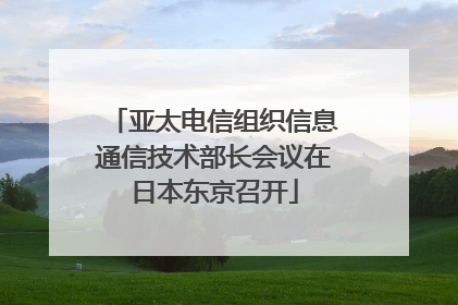 亚太电信组织信息通信技术部长会议在日本东京召开