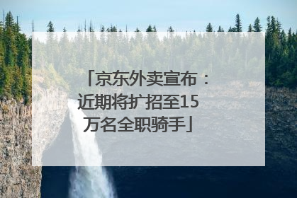 京东外卖宣布：近期将扩招至15万名全职骑手