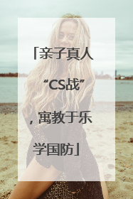 亲子真人“CS战”，寓教于乐学国防