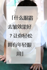 什么眼霜去皱效果好？让你轻松拥有年轻眼周