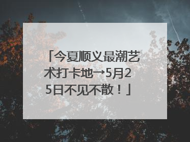 今夏顺义最潮艺术打卡地→5月25日不见不散！