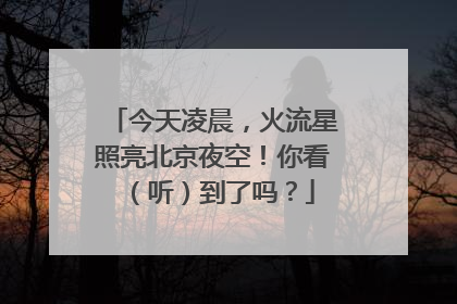 今天凌晨，火流星照亮北京夜空！你看（听）到了吗？