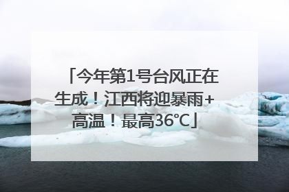 今年第1号台风正在生成！江西将迎暴雨+高温！最高36℃
