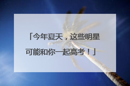 今年夏天，这些明星可能和你一起高考！