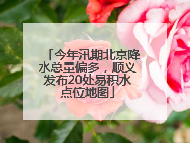 今年汛期北京降水总量偏多，顺义发布20处易积水点位地图