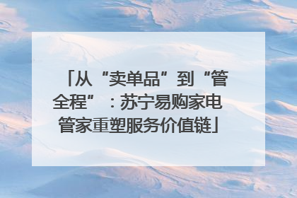 从“卖单品”到“管全程”：苏宁易购家电管家重塑服务价值链