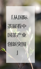 从国际茶展看中国茶产业创新突围