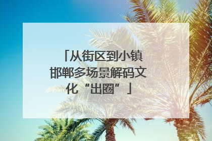 从街区到小镇 邯郸多场景解码文化“出圈”