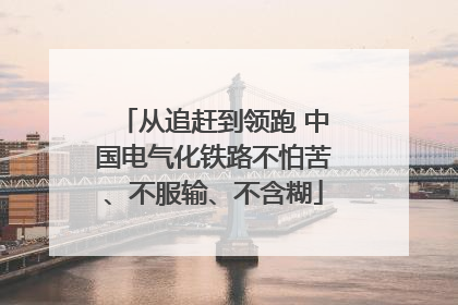 从追赶到领跑 中国电气化铁路不怕苦、不服输、不含糊