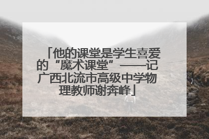 他的课堂是学生喜爱的“魔术课堂”——记广西北流市高级中学物理教师谢奔峰