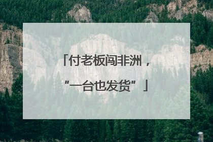 付老板闯非洲，“一台也发货”