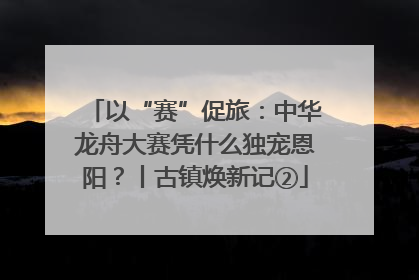 以“赛”促旅：中华龙舟大赛凭什么独宠恩阳？丨古镇焕新记②