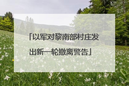 以军对黎南部村庄发出新一轮撤离警告