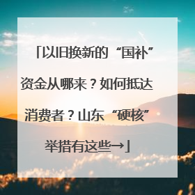 以旧换新的“国补”资金从哪来？如何抵达消费者？山东“硬核”举措有这些→