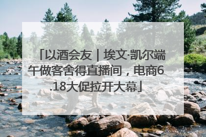 以酒会友｜埃文·凯尔端午做客舍得直播间，电商6.18大促拉开大幕