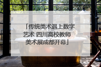 传统美术遇上数字艺术 四川高校教师美术展成都开幕