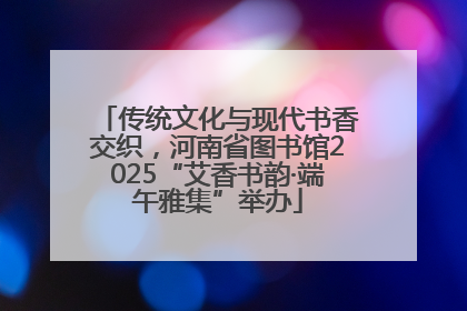 传统文化与现代书香交织，河南省图书馆2025“艾香书韵·端午雅集”举办