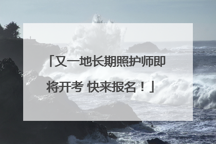 又一地长期照护师即将开考 快来报名！