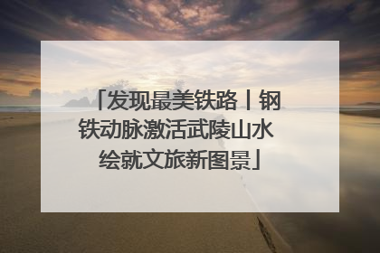 发现最美铁路丨钢铁动脉激活武陵山水 绘就文旅新图景