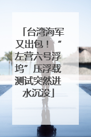 台湾海军又出包！“左营六号浮坞”压浮载测试突然进水沉没