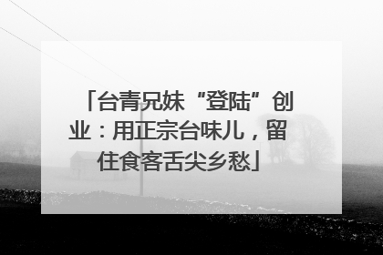 台青兄妹“登陆”创业：用正宗台味儿，留住食客舌尖乡愁