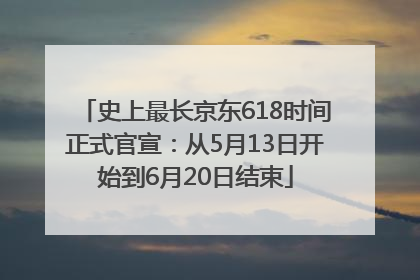 史上最长京东618时间正式官宣：从5月13日开始到6月20日结束