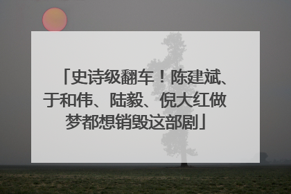 史诗级翻车！陈建斌、于和伟、陆毅、倪大红做梦都想销毁这部剧
