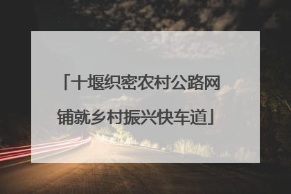 十堰织密农村公路网 铺就乡村振兴快车道