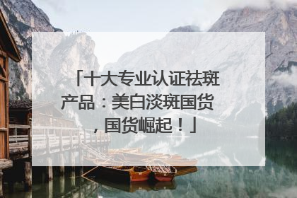 十大专业认证祛斑产品：美白淡斑国货，国货崛起！