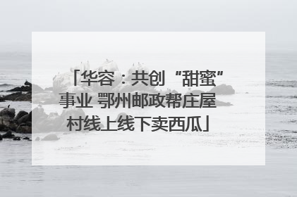 华容：共创“甜蜜”事业 鄂州邮政帮庄屋村线上线下卖西瓜