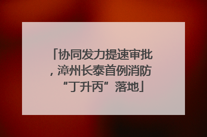 协同发力提速审批，漳州长泰首例消防“丁升丙”落地