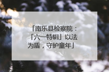 南乐县检察院：「六一特辑」以法为盾，守护童年
