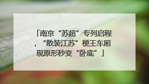 南京“苏超”专列启程，“散装江苏”梗王车厢现原形秒变“卧底”