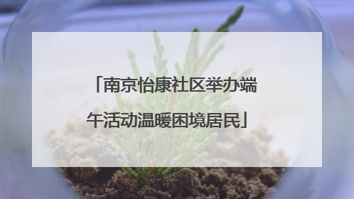 南京怡康社区举办端午活动温暖困境居民