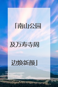 南山公园及万寿寺周边焕新颜