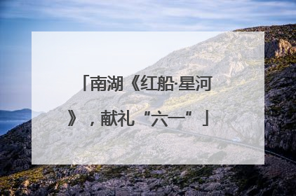 南湖《红船·星河》，献礼“六一”