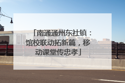 南通通州东社镇：馆校联动拓新篇，移动课堂传忠孝