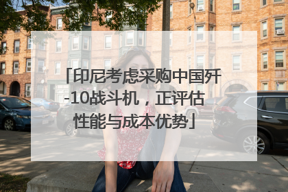 印尼考虑采购中国歼-10战斗机，正评估性能与成本优势