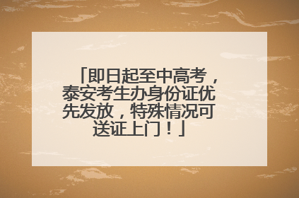 即日起至中高考，泰安考生办身份证优先发放，特殊情况可送证上门！